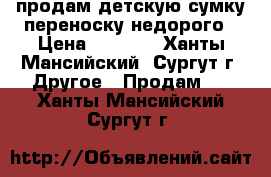 продам детскую сумку переноску недорого › Цена ­ 2 000 - Ханты-Мансийский, Сургут г. Другое » Продам   . Ханты-Мансийский,Сургут г.
